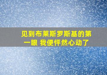 见到布莱斯罗斯基的第一眼 我便怦然心动了